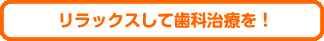 リラックスして歯科治療を!